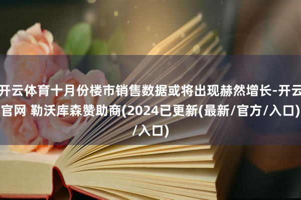 开云体育十月份楼市销售数据或将出现赫然增长-开云官网 勒沃库森赞助商(2024已更新(最新/官方/入口)