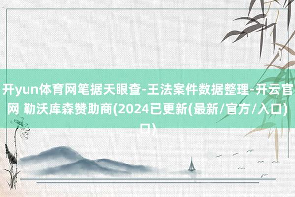 开yun体育网笔据天眼查-王法案件数据整理-开云官网 勒沃库森赞助商(2024已更新(最新/官方/入口)