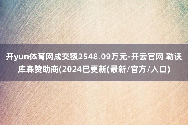 开yun体育网成交额2548.09万元-开云官网 勒沃库森赞助商(2024已更新(最新/官方/入口)