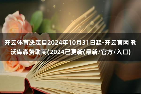 开云体育决定自2024年10月31日起-开云官网 勒沃库森赞助商(2024已更新(最新/官方/入口)