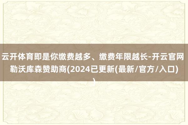 云开体育即是你缴费越多、缴费年限越长-开云官网 勒沃库森赞助商(2024已更新(最新/官方/入口)