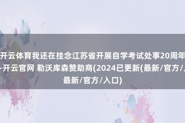 开云体育我还在挂念江苏省开展自学考试处事20周年之际-开云官网 勒沃库森赞助商(2024已更新(最新/官方/入口)