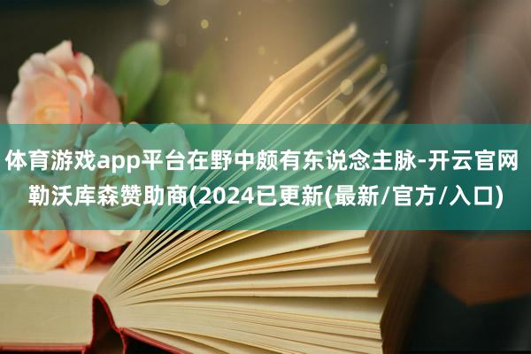 体育游戏app平台在野中颇有东说念主脉-开云官网 勒沃库森赞助商(2024已更新(最新/官方/入口)