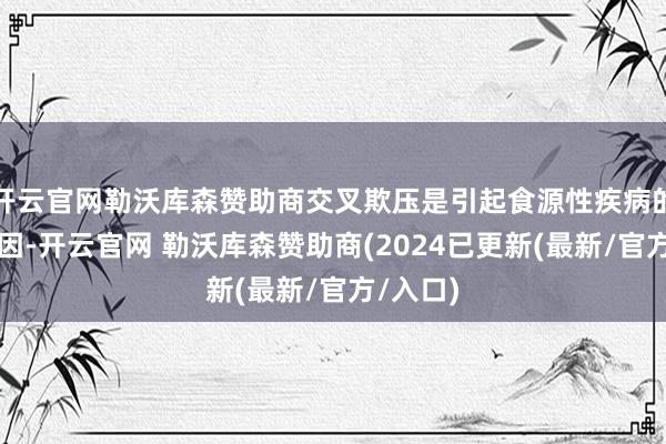 开云官网勒沃库森赞助商交叉欺压是引起食源性疾病的伏击原因-开云官网 勒沃库森赞助商(2024已更新(最新/官方/入口)