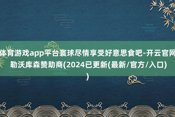体育游戏app平台寰球尽情享受好意思食吧-开云官网 勒沃库森赞助商(2024已更新(最新/官方/入口)