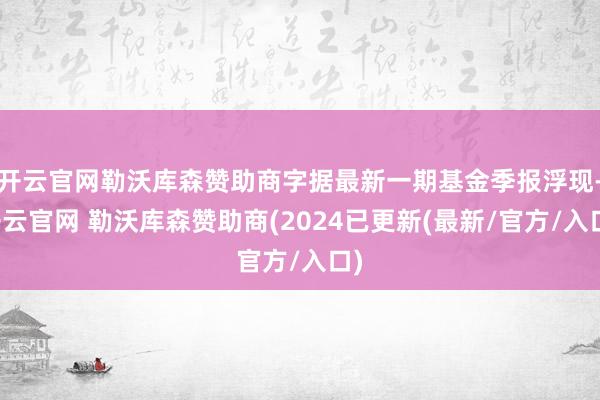 开云官网勒沃库森赞助商字据最新一期基金季报浮现-开云官网 勒沃库森赞助商(2024已更新(最新/官方/入口)