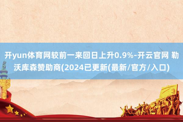 开yun体育网较前一来回日上升0.9%-开云官网 勒沃库森赞助商(2024已更新(最新/官方/入口)