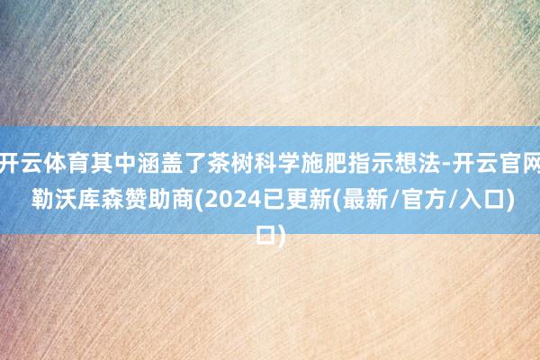开云体育其中涵盖了茶树科学施肥指示想法-开云官网 勒沃库森赞助商(2024已更新(最新/官方/入口)