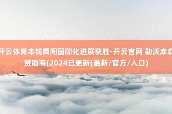 开云体育本钱阛阓国际化进展获胜-开云官网 勒沃库森赞助商(2024已更新(最新/官方/入口)