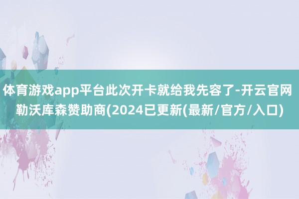 体育游戏app平台此次开卡就给我先容了-开云官网 勒沃库森赞助商(2024已更新(最新/官方/入口)