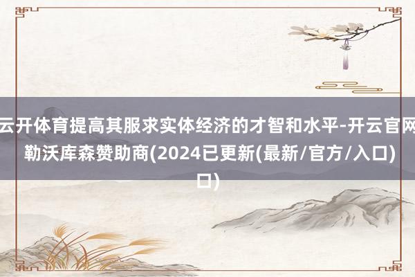 云开体育提高其服求实体经济的才智和水平-开云官网 勒沃库森赞助商(2024已更新(最新/官方/入口)