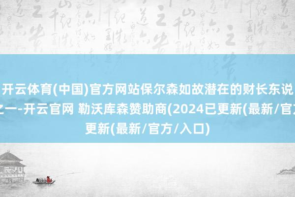 开云体育(中国)官方网站保尔森如故潜在的财长东说念主选之一-开云官网 勒沃库森赞助商(2024已更新(最新/官方/入口)