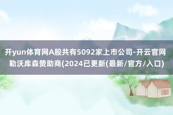 开yun体育网A股共有5092家上市公司-开云官网 勒沃库森赞助商(2024已更新(最新/官方/入口)