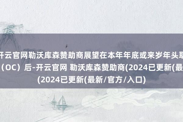 开云官网勒沃库森赞助商展望在本年年底或来岁年头取得运营许可证（OC）后-开云官网 勒沃库森赞助商(2024已更新(最新/官方/入口)