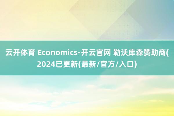 云开体育 Economics-开云官网 勒沃库森赞助商(2024已更新(最新/官方/入口)