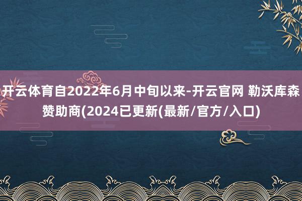 开云体育自2022年6月中旬以来-开云官网 勒沃库森赞助商(2024已更新(最新/官方/入口)