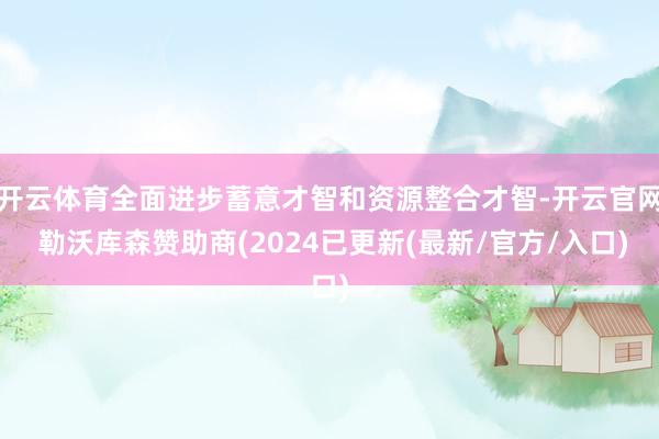 开云体育全面进步蓄意才智和资源整合才智-开云官网 勒沃库森赞助商(2024已更新(最新/官方/入口)