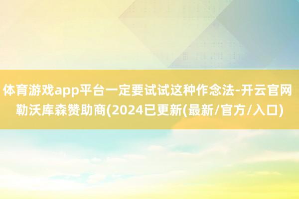 体育游戏app平台一定要试试这种作念法-开云官网 勒沃库森赞助商(2024已更新(最新/官方/入口)