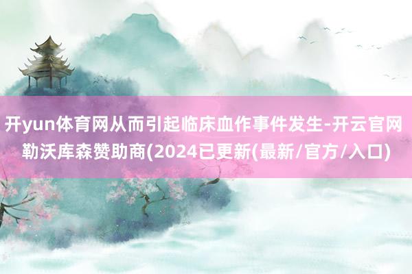 开yun体育网从而引起临床血作事件发生-开云官网 勒沃库森赞助商(2024已更新(最新/官方/入口)