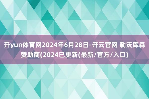 开yun体育网2024年6月28日-开云官网 勒沃库森赞助商(2024已更新(最新/官方/入口)