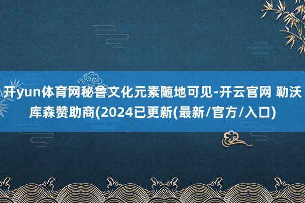 开yun体育网秘鲁文化元素随地可见-开云官网 勒沃库森赞助商(2024已更新(最新/官方/入口)