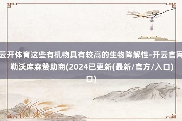 云开体育这些有机物具有较高的生物降解性-开云官网 勒沃库森赞助商(2024已更新(最新/官方/入口)