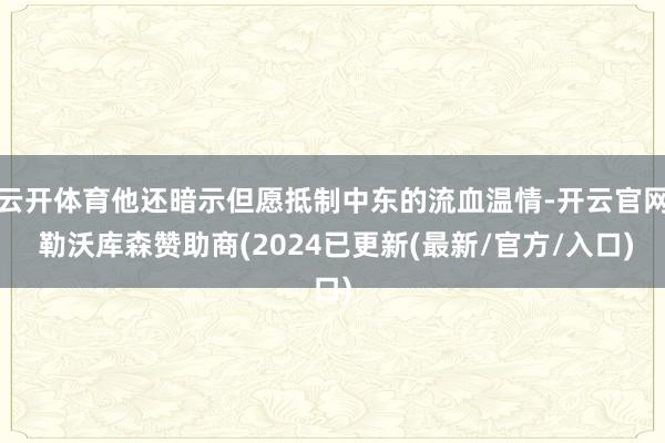 云开体育他还暗示但愿抵制中东的流血温情-开云官网 勒沃库森赞助商(2024已更新(最新/官方/入口)