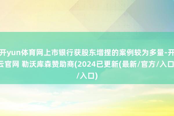 开yun体育网上市银行获股东增捏的案例较为多量-开云官网 勒沃库森赞助商(2024已更新(最新/官方/入口)