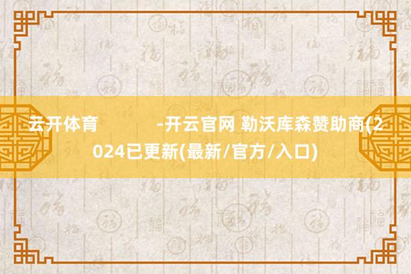 云开体育            -开云官网 勒沃库森赞助商(2024已更新(最新/官方/入口)