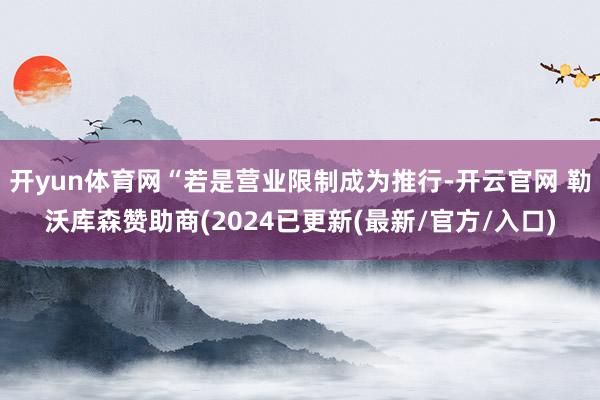 开yun体育网“若是营业限制成为推行-开云官网 勒沃库森赞助商(2024已更新(最新/官方/入口)