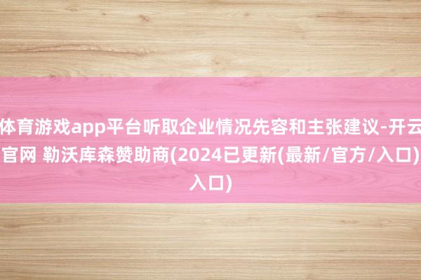 体育游戏app平台听取企业情况先容和主张建议-开云官网 勒沃库森赞助商(2024已更新(最新/官方/入口)