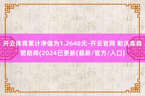 开云体育累计净值为1.2648元-开云官网 勒沃库森赞助商(2024已更新(最新/官方/入口)