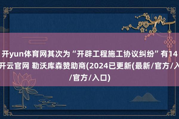 开yun体育网其次为“开辟工程施工协议纠纷”有14则-开云官网 勒沃库森赞助商(2024已更新(最新/官方/入口)