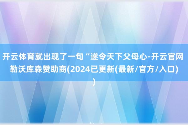 开云体育就出现了一句“遂令天下父母心-开云官网 勒沃库森赞助商(2024已更新(最新/官方/入口)