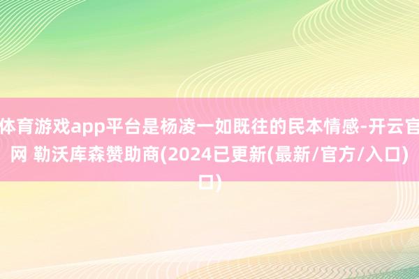体育游戏app平台是杨凌一如既往的民本情感-开云官网 勒沃库森赞助商(2024已更新(最新/官方/入口)