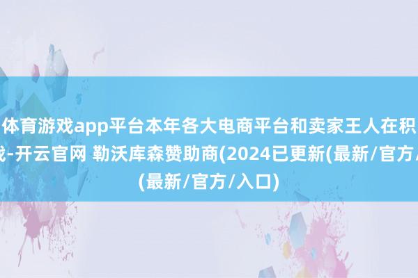 体育游戏app平台本年各大电商平台和卖家王人在积极备战-开云官网 勒沃库森赞助商(2024已更新(最新/官方/入口)