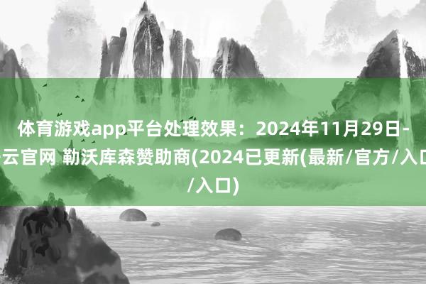 体育游戏app平台处理效果：2024年11月29日-开云官网 勒沃库森赞助商(2024已更新(最新/官方/入口)