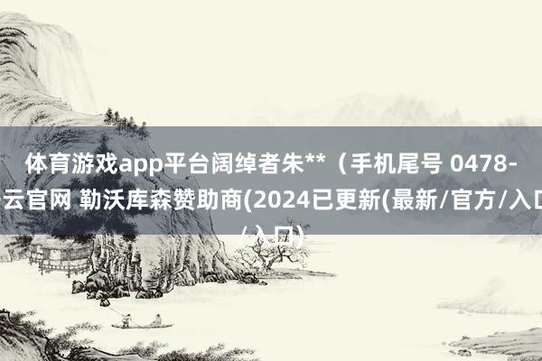 体育游戏app平台阔绰者朱**（手机尾号 0478-开云官网 勒沃库森赞助商(2024已更新(最新/官方/入口)