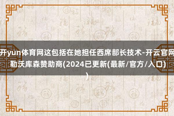 开yun体育网这包括在她担任西席部长技术-开云官网 勒沃库森赞助商(2024已更新(最新/官方/入口)