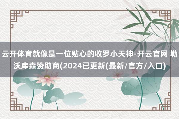 云开体育就像是一位贴心的收罗小天神-开云官网 勒沃库森赞助商(2024已更新(最新/官方/入口)