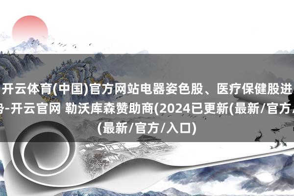 开云体育(中国)官方网站电器姿色股、医疗保健股进展强势-开云官网 勒沃库森赞助商(2024已更新(最新/官方/入口)