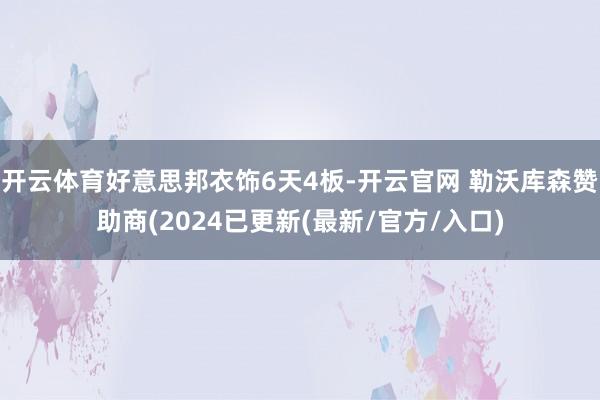 开云体育好意思邦衣饰6天4板-开云官网 勒沃库森赞助商(2024已更新(最新/官方/入口)