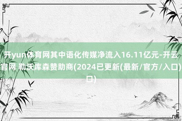 开yun体育网其中语化传媒净流入16.11亿元-开云官网 勒沃库森赞助商(2024已更新(最新/官方/入口)