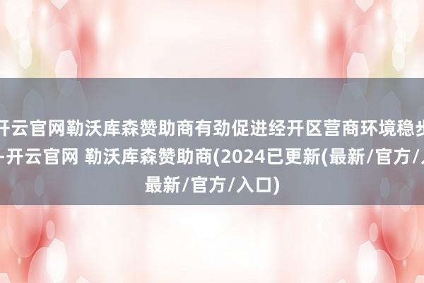 开云官网勒沃库森赞助商有劲促进经开区营商环境稳步擢升-开云官网 勒沃库森赞助商(2024已更新(最新/官方/入口)