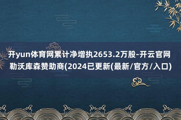 开yun体育网累计净增执2653.2万股-开云官网 勒沃库森赞助商(2024已更新(最新/官方/入口)