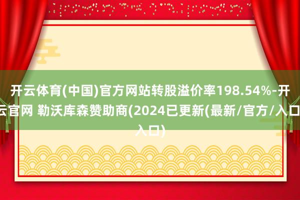 开云体育(中国)官方网站转股溢价率198.54%-开云官网 勒沃库森赞助商(2024已更新(最新/官方/入口)