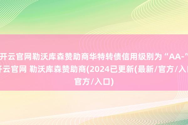 开云官网勒沃库森赞助商华特转债信用级别为“AA-”-开云官网 勒沃库森赞助商(2024已更新(最新/官方/入口)