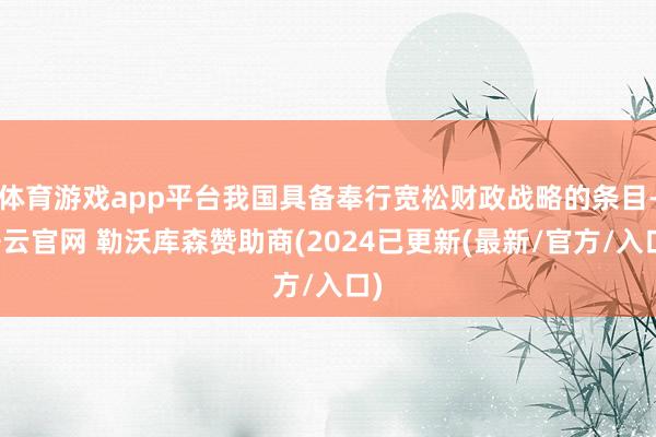 体育游戏app平台我国具备奉行宽松财政战略的条目-开云官网 勒沃库森赞助商(2024已更新(最新/官方/入口)