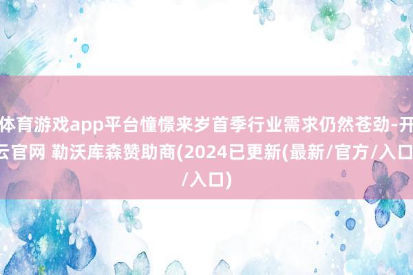 体育游戏app平台憧憬来岁首季行业需求仍然苍劲-开云官网 勒沃库森赞助商(2024已更新(最新/官方/入口)
