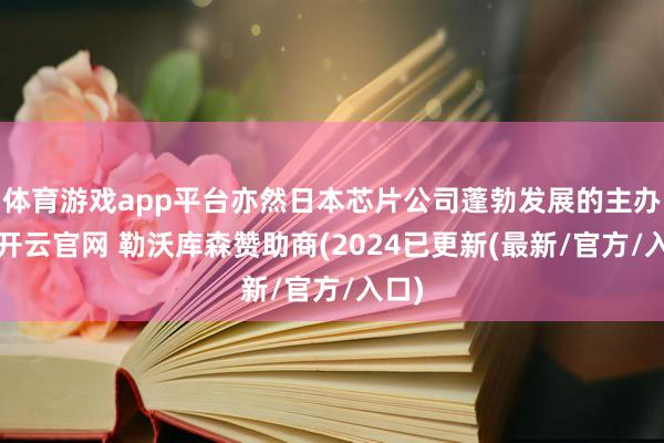 体育游戏app平台亦然日本芯片公司蓬勃发展的主办法-开云官网 勒沃库森赞助商(2024已更新(最新/官方/入口)